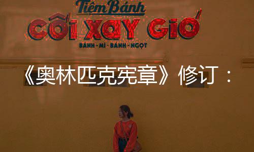 《奧林匹克憲章》修訂：奧運(yùn)會(huì)開(kāi)幕式不再限定在體育場(chǎng)舉行