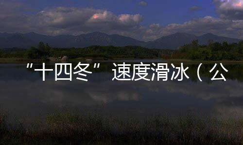 “十四冬”速度滑冰（公開組）進(jìn)入最后一個比賽日 將產(chǎn)生8枚金牌