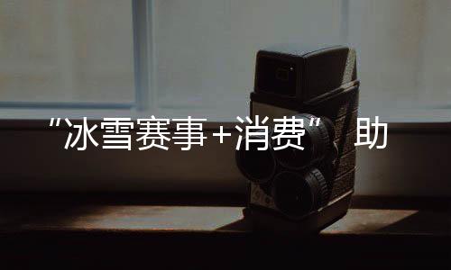 “冰雪賽事+消費” 助力北京國際消費中心城市建設(shè)