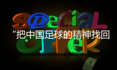 “把中國足球的精神找回來”——對話國足新任主教練邵佳一
