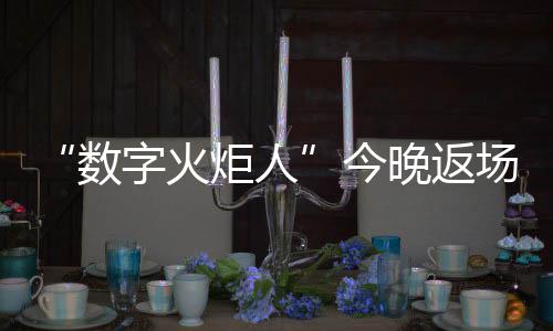 “數(shù)字火炬人”今晚返場(chǎng)，閉幕式后人人可領(lǐng)星光數(shù)字紀(jì)念章
