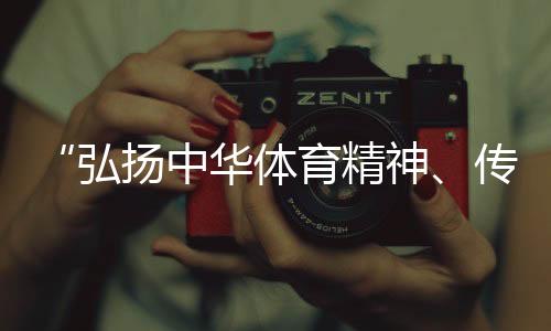 “弘揚(yáng)中華體育精神、傳播體育文化是我們的榮譽(yù)”