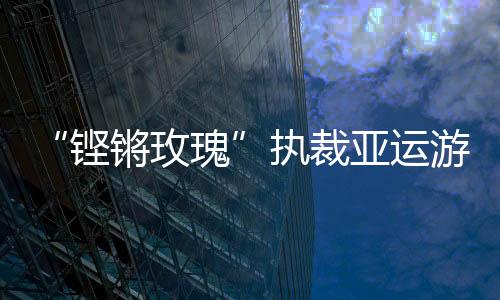 “鏗鏘玫瑰”執(zhí)裁亞運游泳：發(fā)揚公平公正的體育精神
