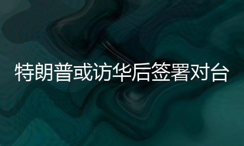 特朗普或訪華后簽署對(duì)臺(tái)軍售案，國臺(tái)辦回應(yīng)