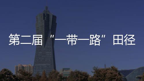 第二屆“一帶一路”田徑邀請(qǐng)賽在渝舉行 吳艷妮退賽