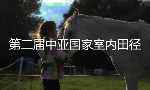 第二屆中亞國(guó)家室內(nèi)田徑邀請(qǐng)賽在新疆舉行