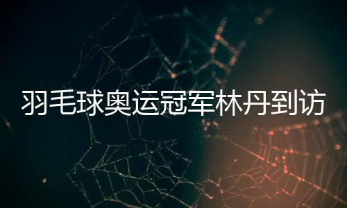 羽毛球奧運(yùn)冠軍林丹到訪家鄉(xiāng)高校與師生面對面交流