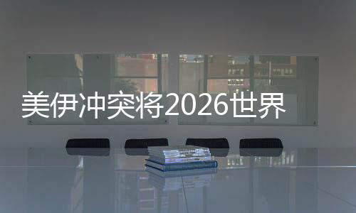 美伊沖突將2026世界杯推向未知領(lǐng)域 伊朗若退賽將帶來連鎖反應(yīng)