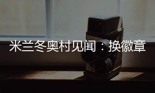 米蘭冬奧村見聞：換徽章、吃意面、“中國(guó)紅”點(diǎn)亮奧運(yùn)氛圍
