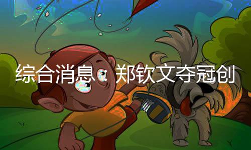 綜合消息：鄭欽文奪冠創(chuàng)歷史 中國16金仍居榜首