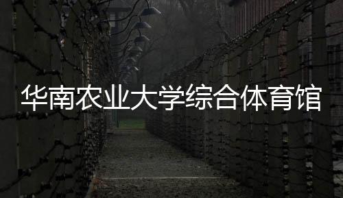 華南農(nóng)業(yè)大學(xué)綜合體育館啟用 將成第十五屆全運(yùn)會比賽場館