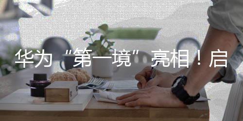 華為“第一境”亮相！啟境汽車今年將推兩款新車，CEO劉嘉銘：?jiǎn)⒕呈窃僭鞆V汽的第一戰(zhàn)