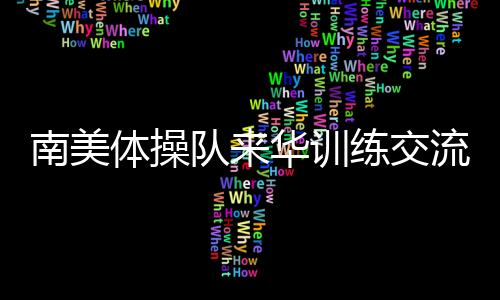 南美體操隊(duì)來華訓(xùn)練交流 中國體操協(xié)會(huì)助力世界體操項(xiàng)目發(fā)展