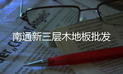 南通新三層木地板批發(fā)