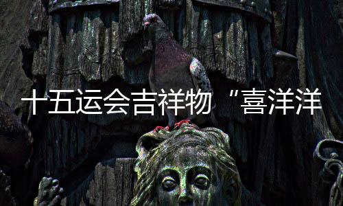 十五運會吉祥物“喜洋洋”“樂融融”大型裝置點亮珠江