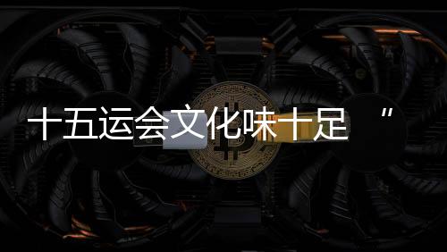 十五運(yùn)會(huì)文化味十足 “跟著賽事游灣區(qū)”日漸升溫