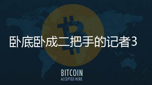臥底臥成二把手的記者315又立功