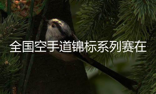 全國空手道錦標(biāo)系列賽在杭開幕 亞運(yùn)冠軍亮相賽場