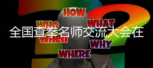 全國查拳名師交流大會(huì)在河北大名縣盛大啟幕
