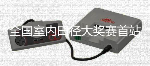 全國室內(nèi)田徑大獎賽首站收官 上海兩將鎖定室內(nèi)世錦賽“門票”