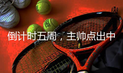 倒計(jì)時(shí)五周，主帥點(diǎn)出中國三人男籃奧運(yùn)備戰(zhàn)重點(diǎn)