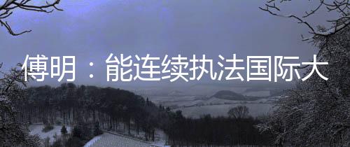 傅明：能連續(xù)執(zhí)法國際大賽 已證明中國裁判員的水平