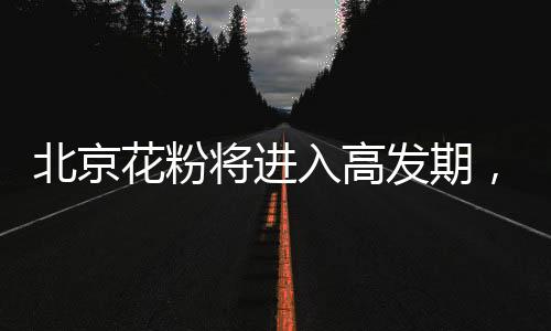 北京花粉將進(jìn)入高發(fā)期，專家教你四招防過敏