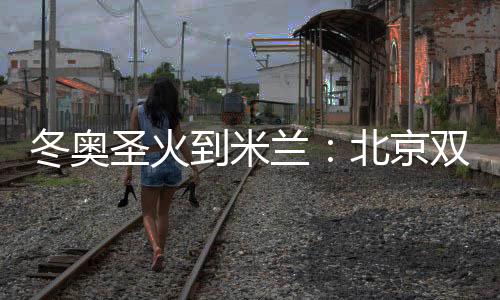 冬奧圣火到米蘭：北京雙奧志愿者完成首棒傳遞