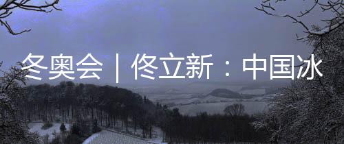 冬奧會(huì)｜佟立新：中國冰雪運(yùn)動(dòng)“追趕者”的角色沒有改變