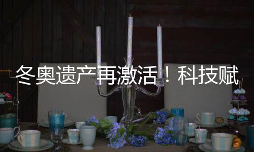 冬奧遺產(chǎn)再激活！科技賦能促“文商旅體”深度融合