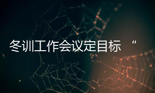 冬訓工作會議定目標 “大體操”奧運備戰(zhàn)有方向