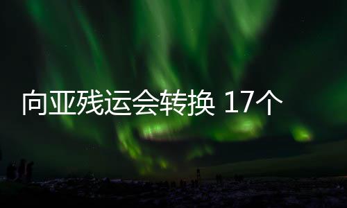 向亞殘運(yùn)會轉(zhuǎn)換 17個場館改造工作將在10月15日前完成