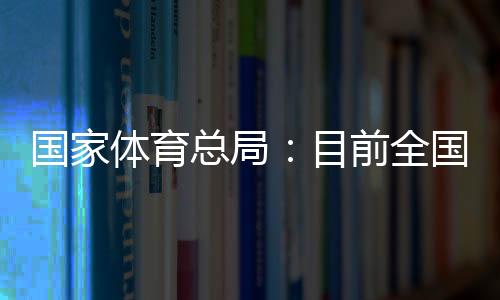國家體育總局：目前全國有超過3萬家青少年體育培訓(xùn)機(jī)構(gòu)
