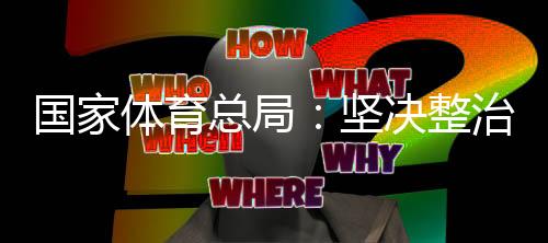 國家體育總局：堅決整治體育領(lǐng)域“飯圈”亂象