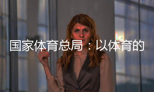 國(guó)家體育總局：以體育的力量為青少年的健康成長(zhǎng)保駕護(hù)航