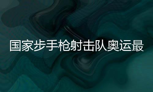 國家步手槍射擊隊奧運最終隊伍選拔賽打響