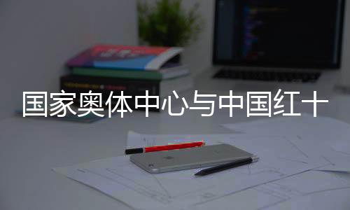 國家奧體中心與中國紅十字基金會攜手保障運動員安全