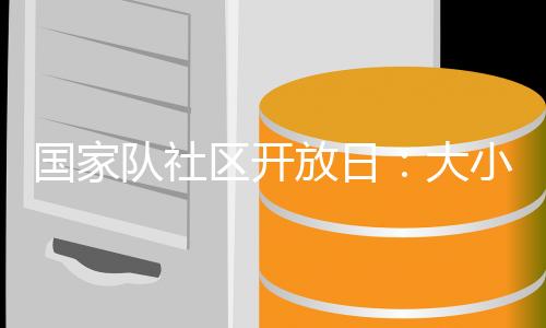 國家隊(duì)社區(qū)開放日：大小朋友歡聚奧體中心 體驗(yàn)趣味體育活動(dòng)