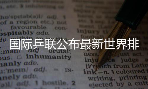 國(guó)際乒聯(lián)公布最新世界排名 樊振東孫穎莎繼續(xù)位居男女單榜首