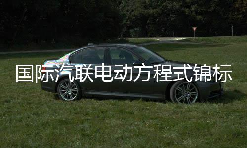 國際汽聯(lián)電動方程式錦標(biāo)賽上海站將于5月舉行