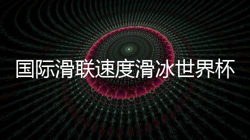 國(guó)際滑聯(lián)速度滑冰世界杯即將開賽——速滑名將重返“冰絲帶”