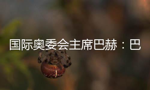 國(guó)際奧委會(huì)主席巴赫:巴黎奧運(yùn)會(huì)準(zhǔn)備工作進(jìn)展很順利