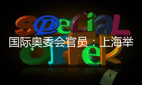 國際奧委會官員：上海舉辦的是煥然一新的奧運賽事