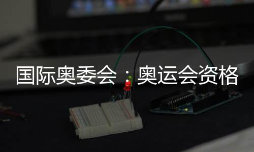 國(guó)際奧委會(huì)：奧運(yùn)會(huì)資格系列賽不僅是運(yùn)動(dòng)更代表生活方式
