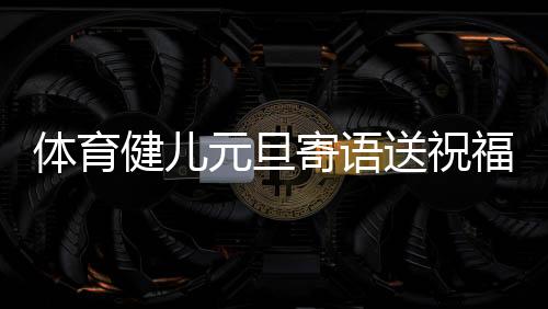 體育健兒元旦寄語(yǔ)送祝福：2024，不負(fù)熱愛，全力以赴
