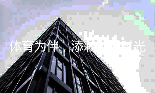 體育為伴，添彩校園時光 ——關(guān)注青少年體育②