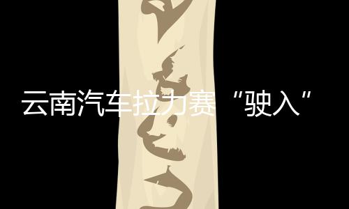云南汽車?yán)悺榜側(cè)搿甭?助推中泰多領(lǐng)域合作