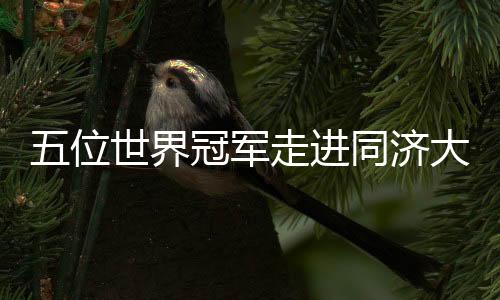 五位世界冠軍走進(jìn)同濟(jì)大學(xué) 講述奧運(yùn)背后的故事