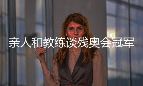 親人和教練談殘奧會(huì)冠軍邸東東：衛(wèi)冕之路絕非偶然