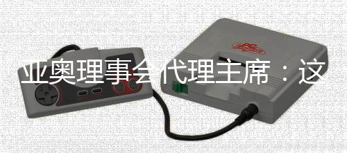 亞奧理事會代理主席:這是我見過最好的一次開幕式